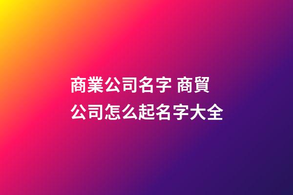 商業公司名字 商貿公司怎么起名字大全-第1張-公司起名-玄機派